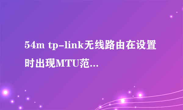 54m tp-link无线路由在设置时出现MTU范围不对(576 - 1492)怎么办？请各位高手帮帮忙！