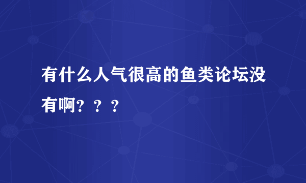 有什么人气很高的鱼类论坛没有啊？？？