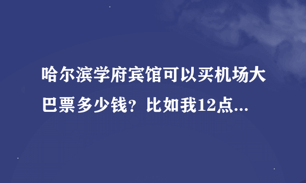 哈尔滨学府宾馆可以买机场大巴票多少钱？比如我12点的飞机，几点去买票比较好？