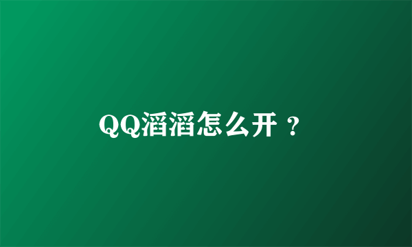 QQ滔滔怎么开 ？