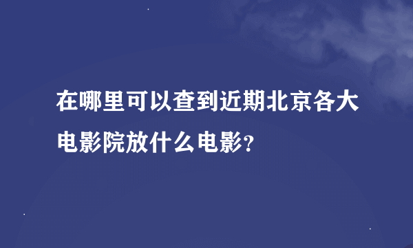 在哪里可以查到近期北京各大电影院放什么电影？