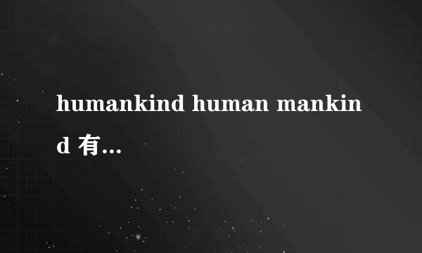 humankind human mankind 有什么区别吗