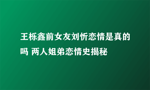 王栎鑫前女友刘忻恋情是真的吗 两人姐弟恋情史揭秘