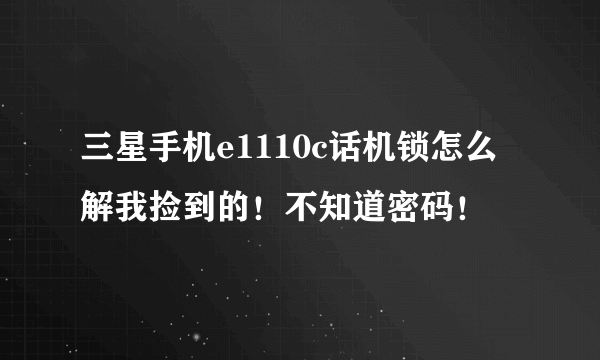 三星手机e1110c话机锁怎么解我捡到的！不知道密码！