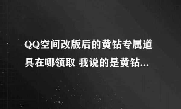 QQ空间改版后的黄钻专属道具在哪领取 我说的是黄钻每月可以领取的道具