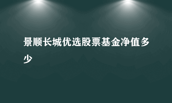 景顺长城优选股票基金净值多少