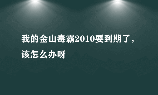 我的金山毒霸2010要到期了，该怎么办呀