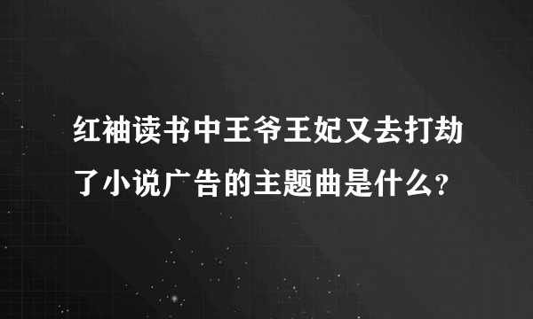 红袖读书中王爷王妃又去打劫了小说广告的主题曲是什么？