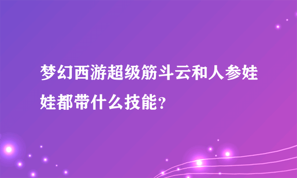 梦幻西游超级筋斗云和人参娃娃都带什么技能？