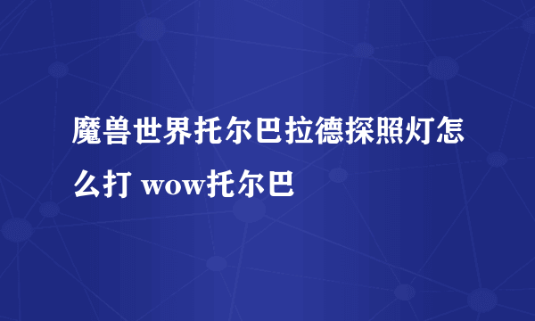 魔兽世界托尔巴拉德探照灯怎么打 wow托尔巴