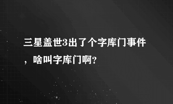 三星盖世3出了个字库门事件，啥叫字库门啊？