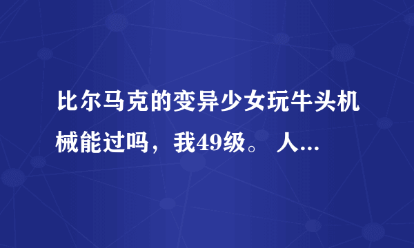 比尔马克的变异少女玩牛头机械能过吗，我49级。 人偶哪个最厉害？