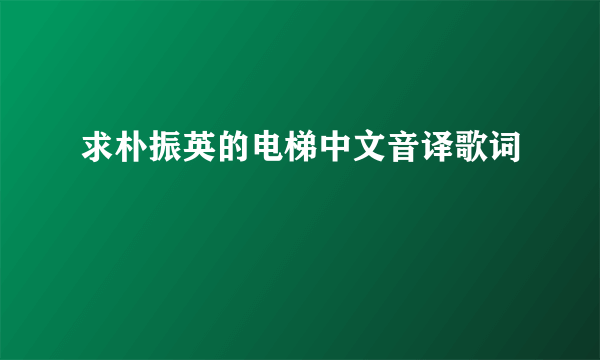 求朴振英的电梯中文音译歌词