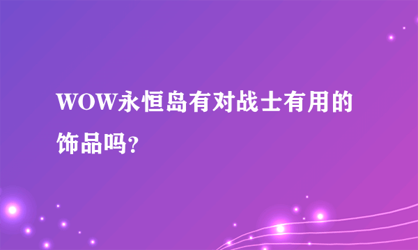 WOW永恒岛有对战士有用的饰品吗？