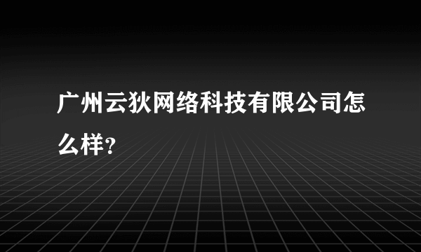 广州云狄网络科技有限公司怎么样？