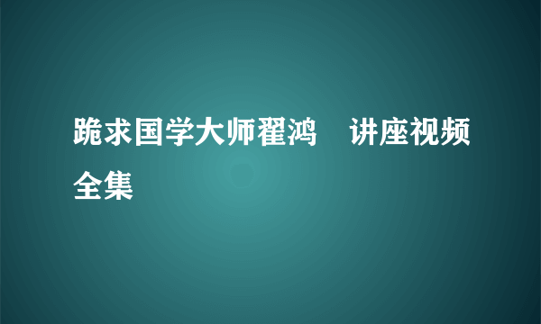 跪求国学大师翟鸿燊讲座视频全集