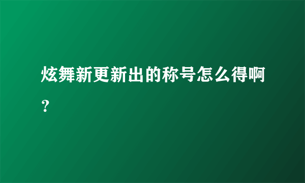 炫舞新更新出的称号怎么得啊？