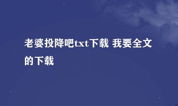 老婆投降吧txt下载 我要全文的下载