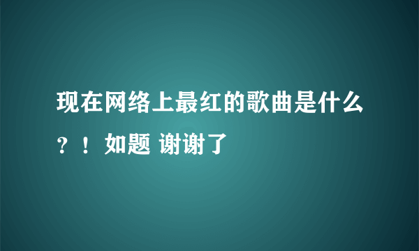 现在网络上最红的歌曲是什么？！如题 谢谢了