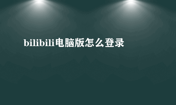 bilibili电脑版怎么登录