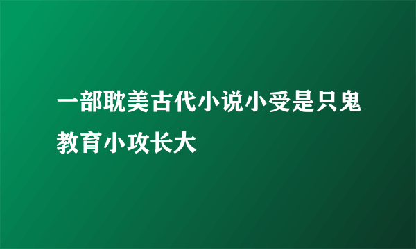 一部耽美古代小说小受是只鬼教育小攻长大