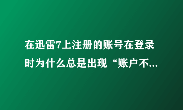 在迅雷7上注册的账号在登录时为什么总是出现“账户不存在”？