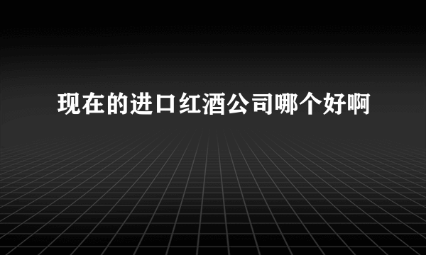 现在的进口红酒公司哪个好啊