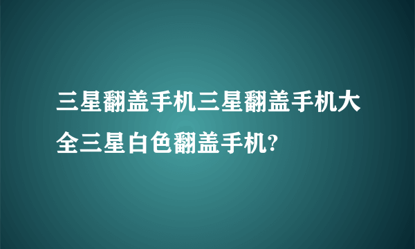 三星翻盖手机三星翻盖手机大全三星白色翻盖手机?