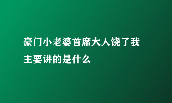 豪门小老婆首席大人饶了我 主要讲的是什么