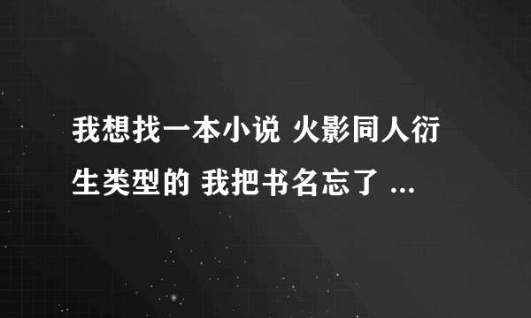 我想找一本小说 火影同人衍生类型的 我把书名忘了 知道的给我说下我有