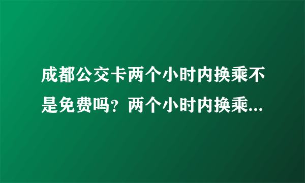 成都公交卡两个小时内换乘不是免费吗？两个小时内换乘的为啥第二次扣了我电子钱包