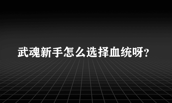 武魂新手怎么选择血统呀？