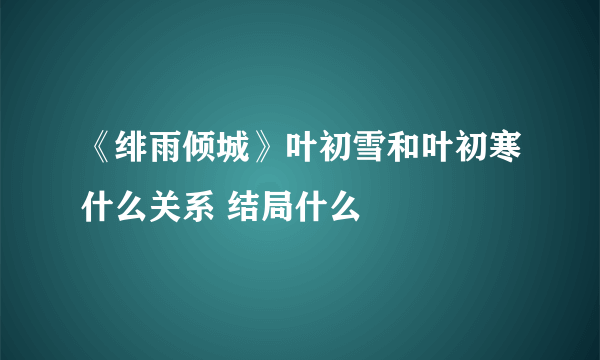 《绯雨倾城》叶初雪和叶初寒什么关系 结局什么