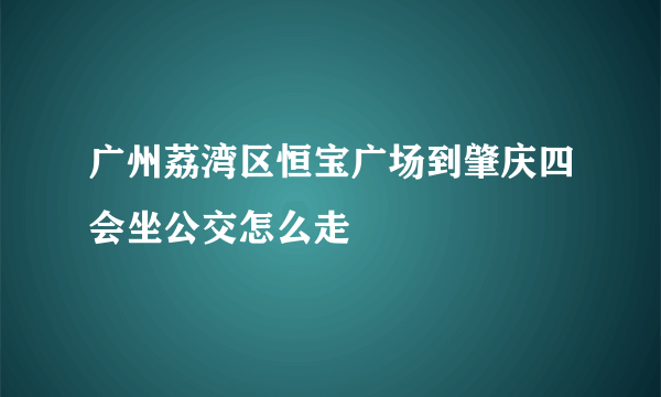 广州荔湾区恒宝广场到肇庆四会坐公交怎么走