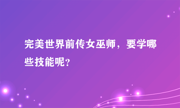 完美世界前传女巫师，要学哪些技能呢？