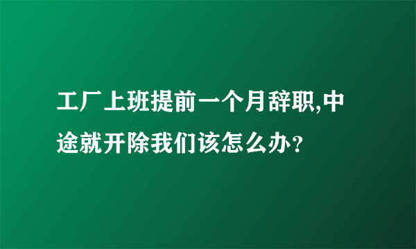 工厂上班提前一个月辞职,中途就开除我们该怎么办？