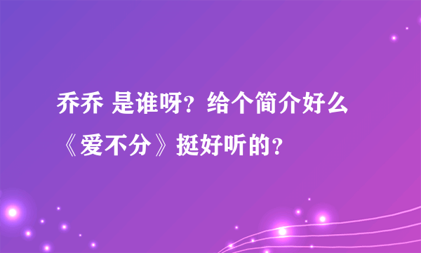 乔乔 是谁呀？给个简介好么《爱不分》挺好听的？