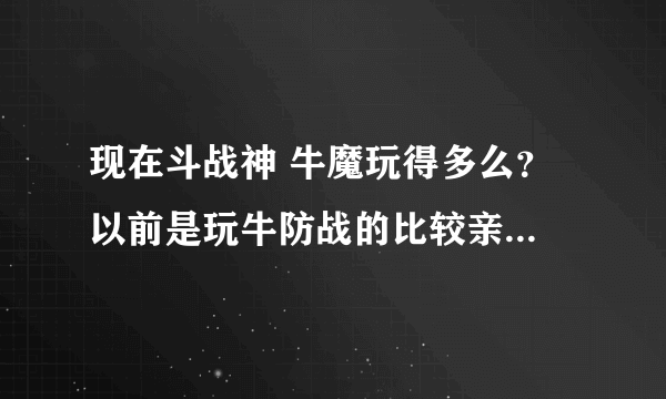 现在斗战神 牛魔玩得多么？ 以前是玩牛防战的比较亲切。不知道牛魔怎么样？副本咋样？