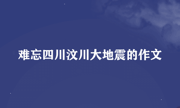 难忘四川汶川大地震的作文