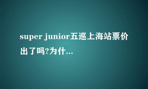 super junior五巡上海站票价出了吗?为什么在大麦网和永乐票务都没找到?