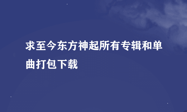 求至今东方神起所有专辑和单曲打包下载