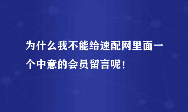 为什么我不能给速配网里面一个中意的会员留言呢！