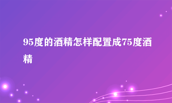 95度的酒精怎样配置成75度酒精