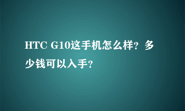 HTC G10这手机怎么样？多少钱可以入手？