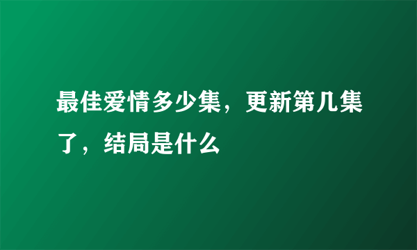 最佳爱情多少集，更新第几集了，结局是什么