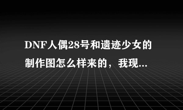 DNF人偶28号和遗迹少女的制作图怎么样来的，我现在是3级的人偶师。