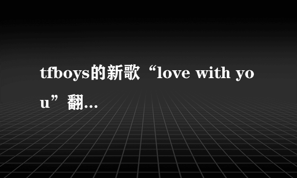 tfboys的新歌“love with you”翻译成中文是什么意思？