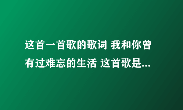 这首一首歌的歌词 我和你曾有过难忘的生活 这首歌是什么名字?