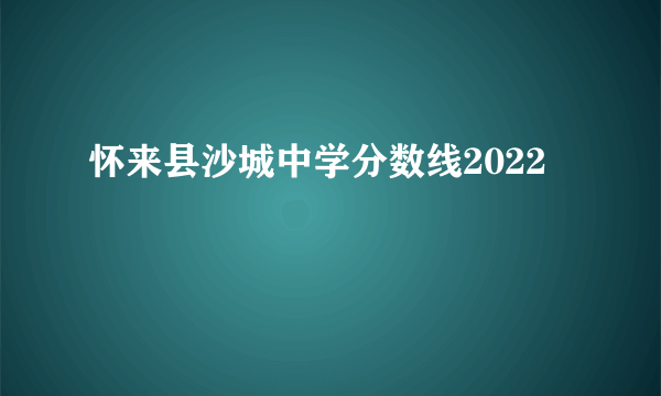 怀来县沙城中学分数线2022