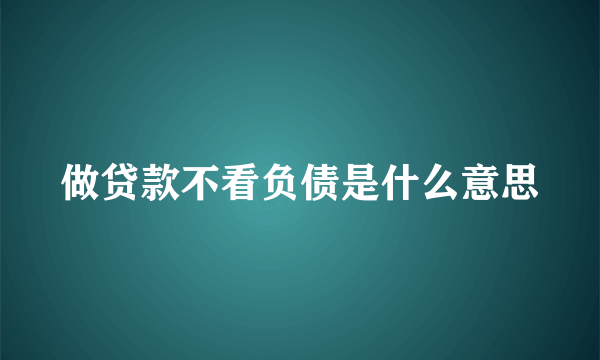 做贷款不看负债是什么意思